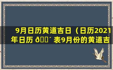 9月日历黄道吉日（日历2021年日历 🌴 表9月份的黄道吉 🐶 日）